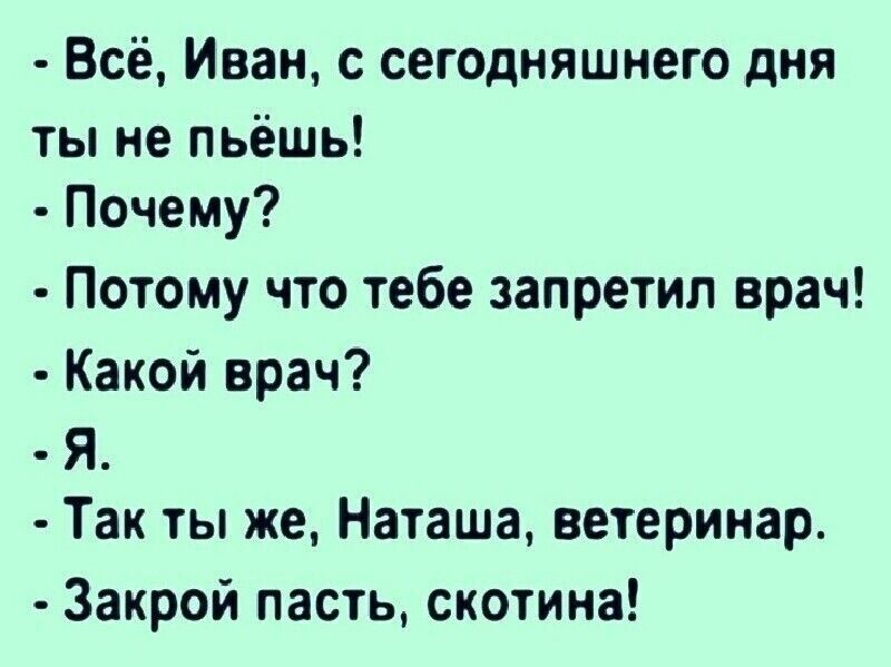 Всё Иван с сегодняшнего дня ты не пьёшь Почему Потому что тебе запретил врач Какой врач Я Так ты же Наташа ветеринар Закрой пасть скотина