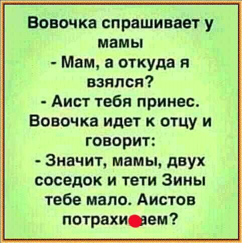 Вовочка спрашивает у мамы Мам а откуда и взялся Аист тебя принес Вовочка идет к отцу и говорит Значит мамы двух соседок и тети Зины тебе мало Аистов потрахиаем