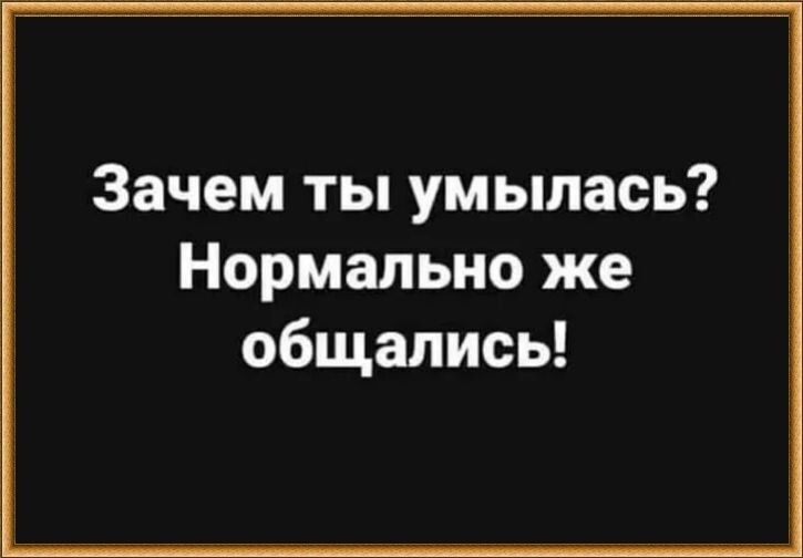 Зачем ты умылась Нормально же общались