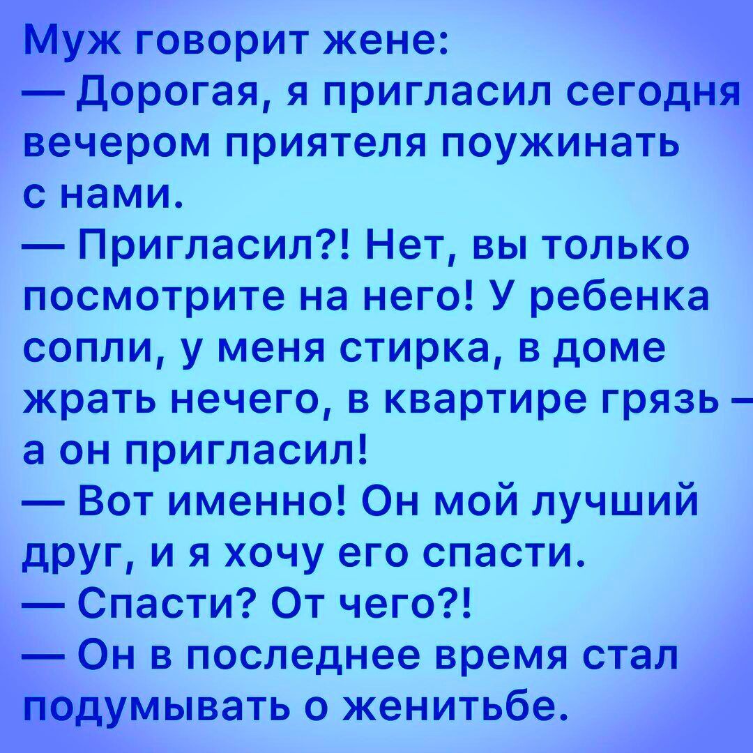 Муж говорит жене дорогая я пригласил сегодня вечером приятеля поужинать с нами Пригласил Нет вы только посмотрите на него У ребенка сопли у меня стирка в доме жрать нечего в квартире грязь а он пригласил Вот именно Он мой лучший друг и я хочу его спасти Спасти От чего Он в последнее время стал подумывать о женитьбе