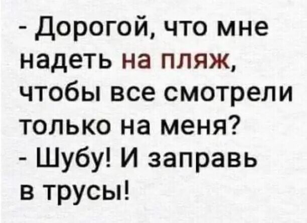 Дорогой что мне надеть на пляж чтобы все смотрели только на меня Шубу И заправь в трусы