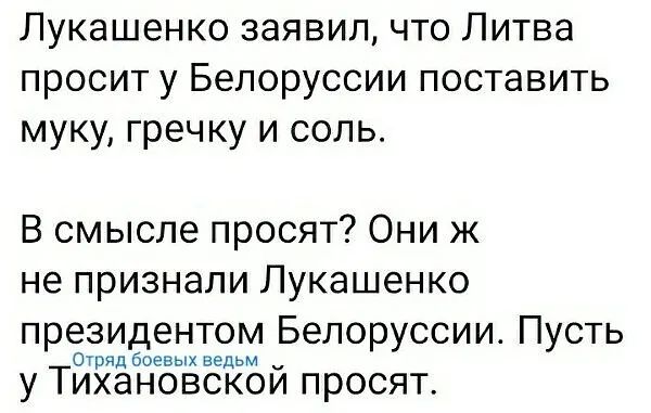Лукашенко заявил что Литва просит у Белоруссии поставить муку гречку и соль В смысле просят Они ж не признали Лукашенко президентом Белоруссии Пусть Отряд боевых ведьм _ у Тихановскои просят