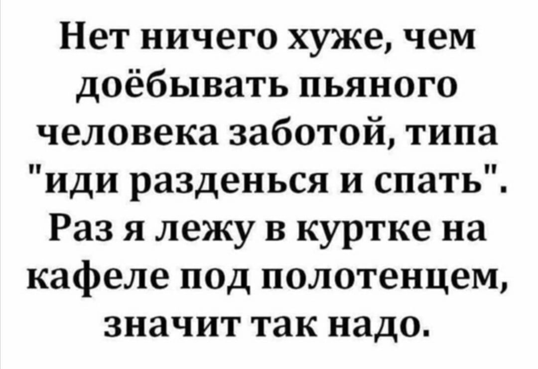 Нет ничего хуже чем доёбывать пьяного человека заботой типа иди разденься и спать Раз я лежу в куртке на кафеле под полотенцем значит так надо
