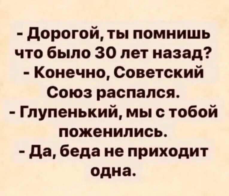 дорогой ты помнишь что было 30 лет назад Конечно Советский Союз распался Г лупенький мы с тобой поженились да беда не приходит одна