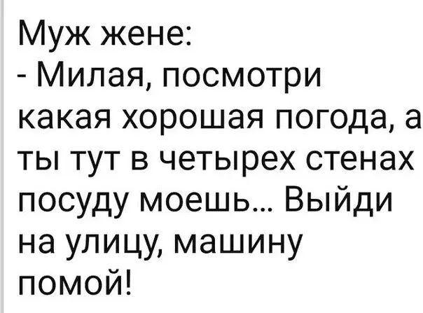 Муж жене Милая посмотри какая хорошая погода а ты тут в четырех стенах посуду моешь Выйди на улицу машину помой