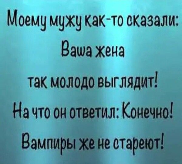 Моему мужу както оказали Ваша жена так молодо выглядит На что он ответил Конечно Вампиры же не стареют