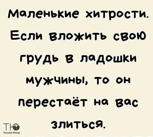 Маленькие хитрости Если вложить сеою грудь в ладошки мужчины то он перестаёт на вас по ЗЛИТЬСЯ