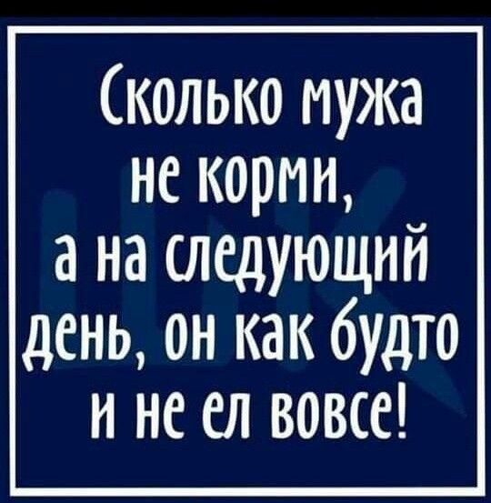 сколько мужа не корми а на следующий день он как будто и не ел вовсе