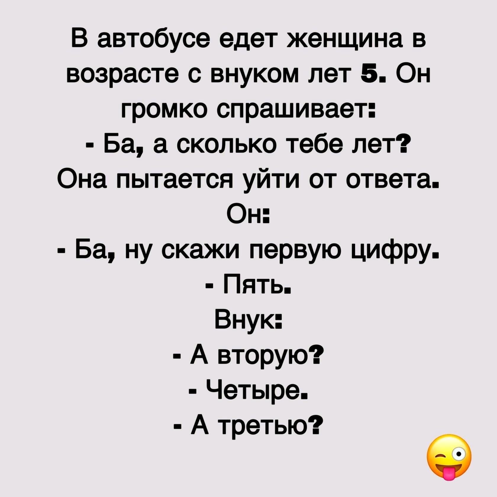 В автобусе едет женщина в возрасте с внуком лет 5 Он громко спрашивает Ба а сколько тебе лет Она пытается уйти от ответа Он Ба ну скажи первую цифру Пять Внук А вторую Четыре А третью