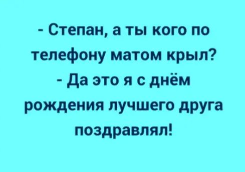 Степан а ты кого по телефону матом крыл да это я с днём рождения лучшего друга поздравлял