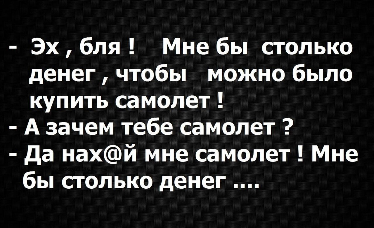 Эх бля Мне бы столько денег чтобы можно было купить самолет А зачем тебе самолет да нахй мне самолет Мне бы столько денег