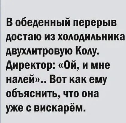 В обеденный перерыв достаю из хододидьника двухдитровую Коду директор Ой и мне надей Вот как ему объяснить что она уже с вискарём
