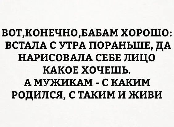 ВОТ КОНЕЧНО БАБАМ ХОРОШО ВСТАЛА С УТРА ПОРАНЬШЕ ДА НАРИСОВАЛА СЕБЕ ЛИЦО КАКОЕ ХОЧЕШЬ А МУЖИКАМ С КАКИМ РОДИЛСЯ С ТАКИМ И ЖИВИ