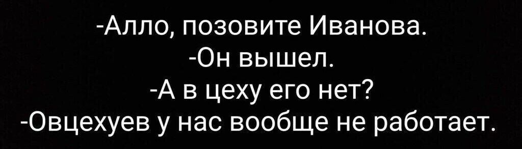 Алло позовите Иванова Он вышел А в цеху его нет Овцехуев у нас вообще не работает
