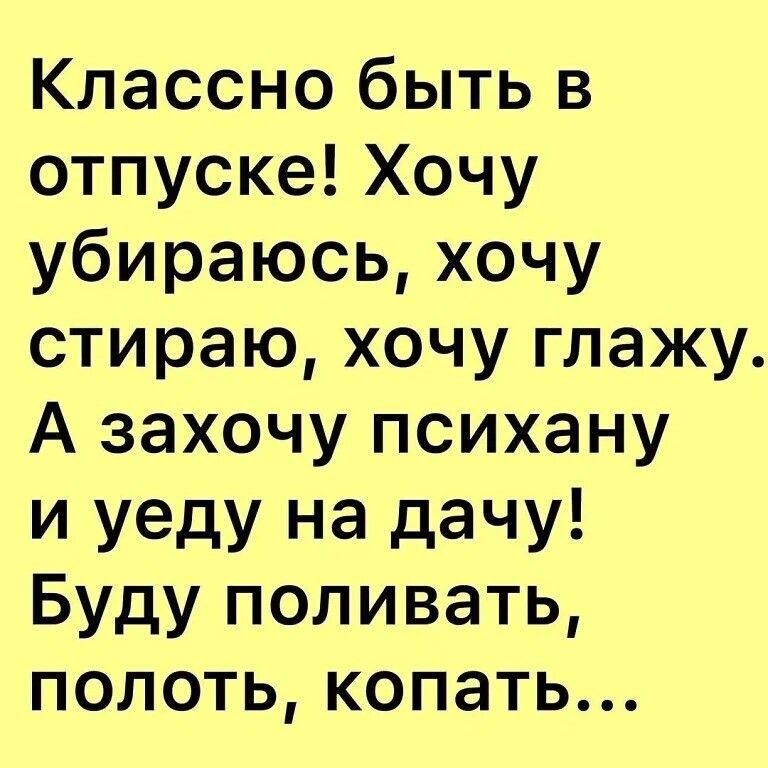 Классно быть в отпуске Хочу убираюсь хочу стираю хочу глажу А захочу психану и уеду на дачу Буду поливать полотькопать