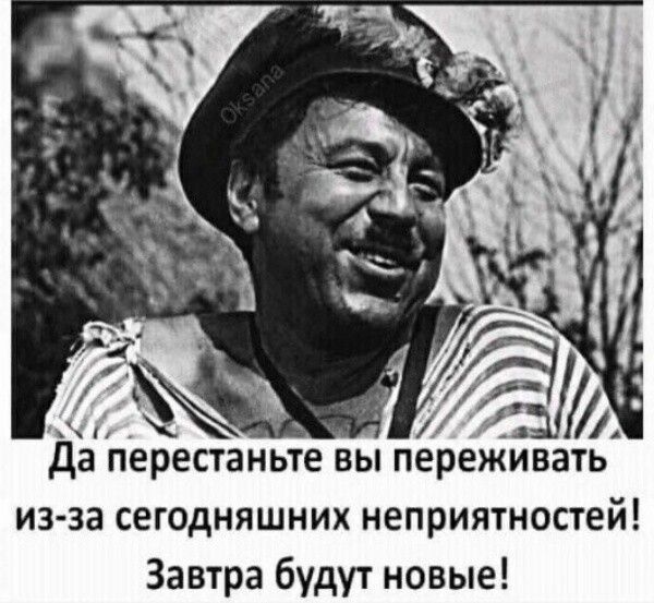 А да перестаньте вы переживать из за сегодняшних неприятностей Завтра будут новые