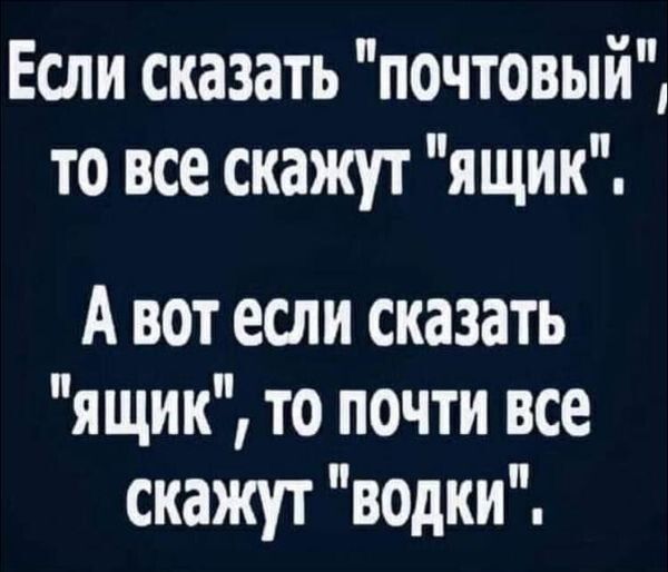 Если сказать почтовый то все скажут ящик А вот если сказать ящик то почти все скажут водки