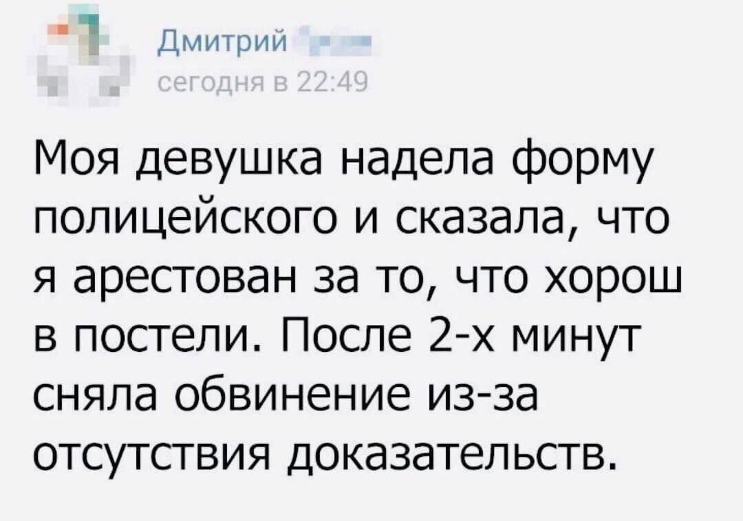 Дмитрии Моя девушка надела форму полицейского и сказала что я арестован за то что хорош в постели После 2 х минут сняла обвинение из за отсутствия доказательств