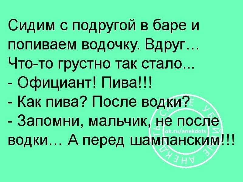 Сидим с подругой в баре и поливаем водочку Вдруг Чтото грустно так стало Официант Пива Как пива После водки Запомни мальчик не после водки А перед шампанским