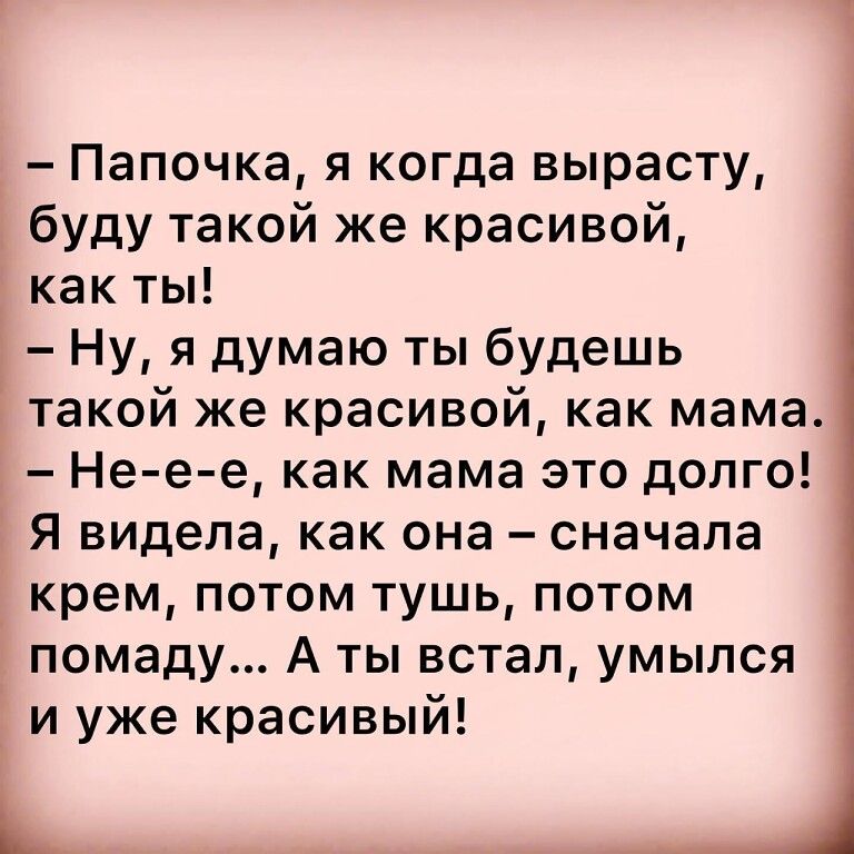 Папочка я когда вырасту буду такой же красивой как ты Ну я думаю ты будешь такой же красивой как мама Не е е как мама это долго Я видела как она сначала крем потом тушь потом помаду А ты встал умыпся и уже красивый Ь