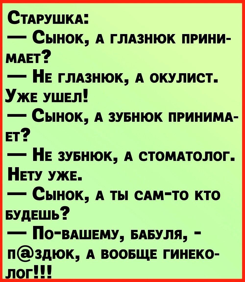 СТАРУШКА Сынок А глАзнюк прини идет НЕ ГЛАЗНКЖ А окулист Уже ушел Сынок А зувнюк приним Ег НЕ зувнюк А стомполог НЕТУ УЖЕ Сынок А ты сАм то кто вудЕшь По ВАШЕМУ БАвуля пздюк А воопще гинвко 1