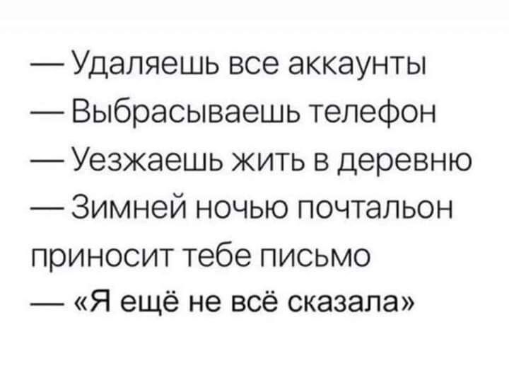 Удапяешь все аккаунты Выбрасываешь телефон Уезжаешь жить в деревню Зимней ночью почтальон приносит тебе письмо _ Я ещё не всё сказала