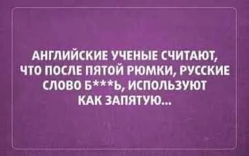 АНГЛИЙСКИЕ УЧЕНЫЕ СЧИТАЮТ ЧТО ПОСЛЕ ПЯТОЙ РЮМКИ РУССКИЕ СЛОВО БЬ ИСПОЛЬЗУЮТ КАК ЗАПЯТУЮ