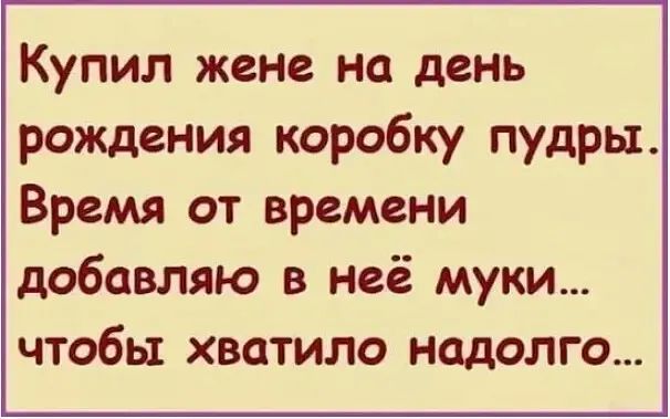 Купил жене на день рождения коробку пудры Время от времени добавляю в неё муки чтобы хватило надолго