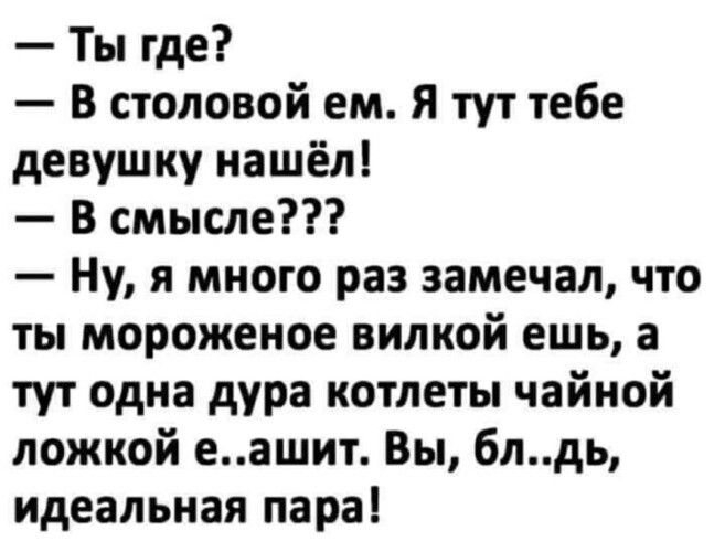 Ты где В столовой ем Я тут тебе девушку нашёл В смысле Ну я много раз замечал что ты мороженое вилкой ешь а тут одна дура котлеты чайной ложкой еашит Вы 6лдь идеальная пара