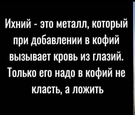 Ихний это металл который при добавлении в кофий вызывает кровь из глазий Только его надо в кофий не класть а ложить