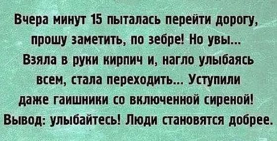 Вчера минут 15 пыталась перейти дорогу прошу заметить по зебре но увы Взяла в руки кирпич и нагло улыбаясь всем стала переходить Уступипи даже гаишииии со вилючеииой сиреной Вывод улыбайтесь Люди сгаиовятся добрее