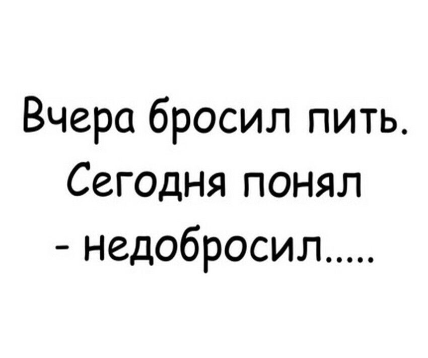 Вчера бросил пить Сегедня понял недобросил