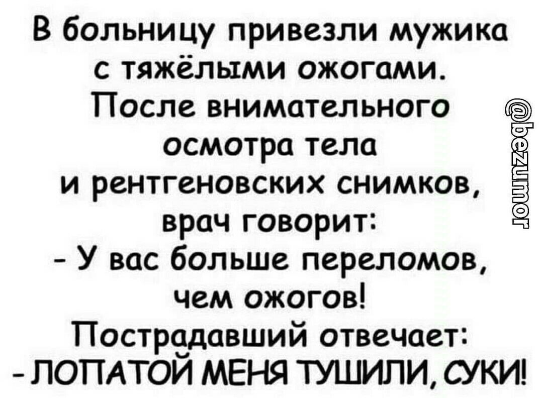 В больницу привезли мужика с тяжёлыми ожогами После внимательного осмотра тела и рентгеновских снимков врач говорит У вас больше переломов чем ожогов Пострадавший отвечает ЛОПАТОЙ МЕНЯ ТУШИПИ СУКИ