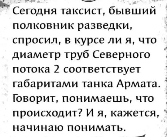 Сегодня таксист бывший полковник разведки спросил в курсе ли я что диаметр труб Северного потока 2 соответствует габаритами танка Армата Говорит понимаешь что происходит И я кажется начинаю понимать