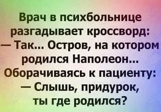 Врач в психбольнице разгадывает кроссворд Так Остров на котором родился Наполеон оборачиваясь к пациенту Слышь придурок ты где родился __