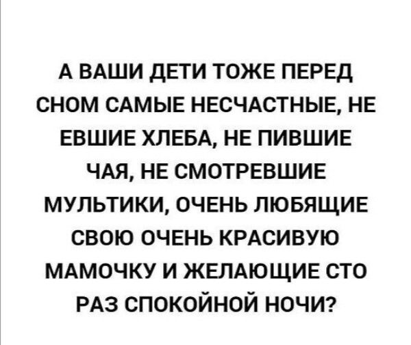 А ВАШИ ДЕТИ ТОЖЕ ПЕРЕД СНОМ САМЫЕ НЕСЧАСТНЫЕ НЕ ЕВШИЕ ХЛЕБА НЕ ПИВШИЕ ЧАЯ НЕ СМОТРЕВШИЕ МУЛЬТИКИ ОЧЕНЬ ЛЮБЯЩИЕ СВОЮ ОЧЕНЬ КРАСИВУЮ МАМОЧКУ И ЖЕЛАЮЩИЕ СТО РАЗ СПОКОЙНОЙ НОЧИ