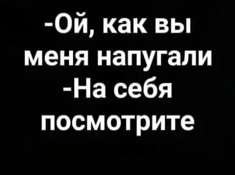 Ой как вы меня напугали На себя посмотрите