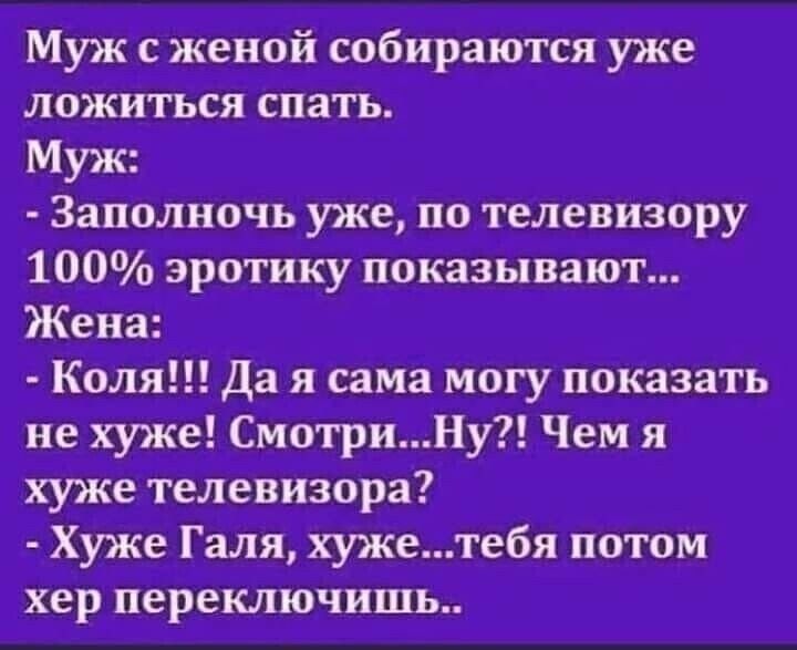 Муж сженой собираются уже ложиться спать Муж Заполночь уже по телевизору 100 эротику показывают Жена Коля Да я сама могу показать не хуже СмотриНу Чем я хуже телевизора Хуже Галя хужетебя потом хер переключишь