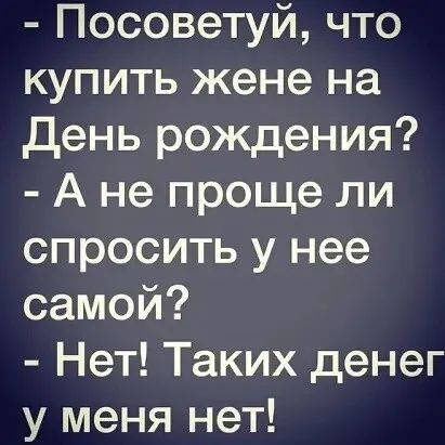 Посоветуй что купить жене на день рождения А не проще ли спросить у нее самой Нет Таких денег у меня нет