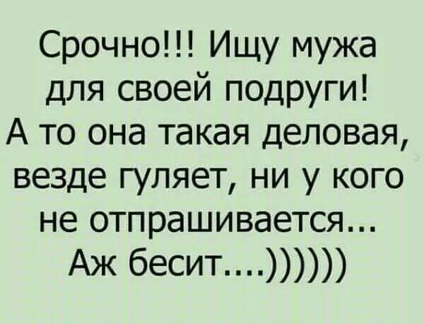 Срочно Ищу мужа для своей подруги А то она такая деловая везде гуляет ни у кого не отпрашивается Аж бесит