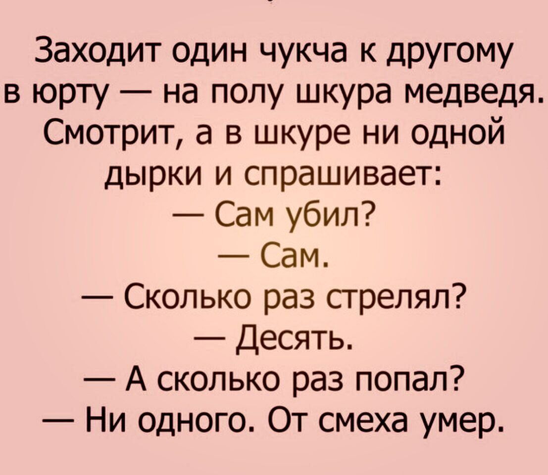 Заходит один чукча к другому в юрту на полу шкура медведя Смотрит а в шкуре ни одной дырки и спрашивает Сам убил Сам Сколько раз сгреляп Десять А сколько раз попал Ни одного От смеха умер
