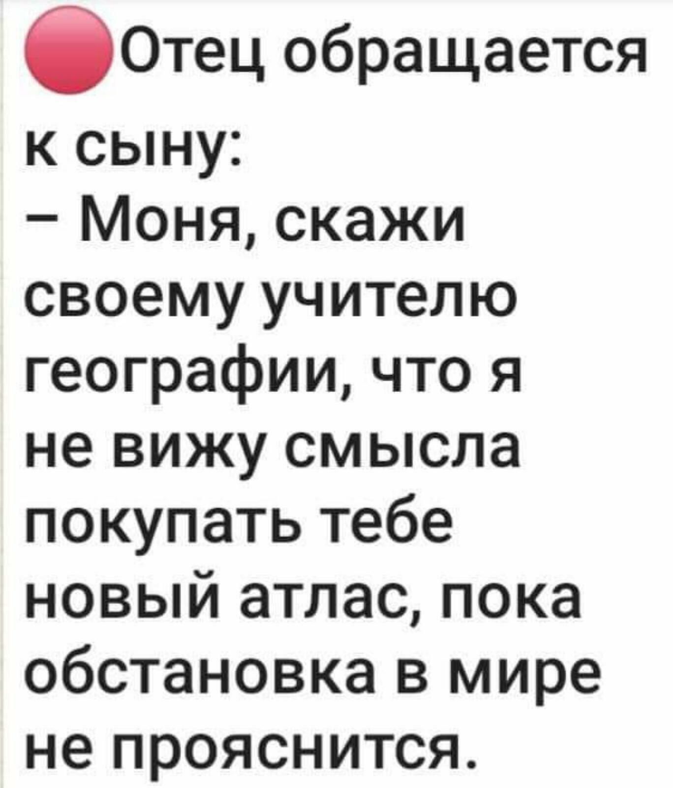 Отец обращается к сыну Моня скажи своему учителю географии что я не вижу смысла покупать тебе новый атлас пока обстановка в мире не прояснится