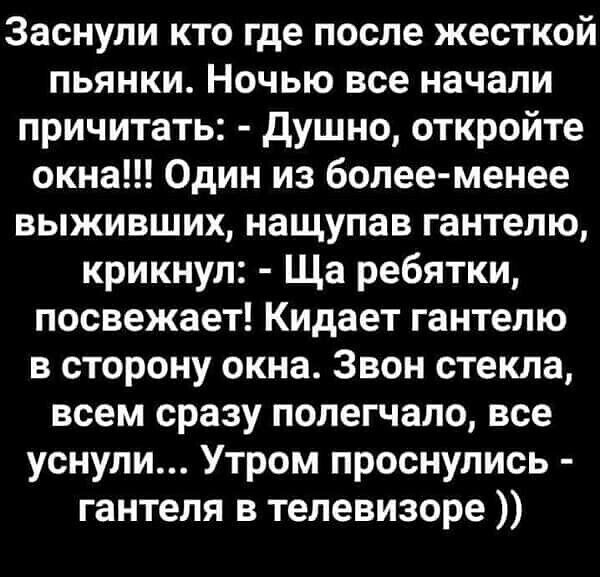 Заснули кто где после жесткой пьянки Ночью все начали причитать душно откройте окна Один из более менее выживших нащупав гантелю крикнул Ща ребятки посвежает Кидает гантелю в сторону окна Звон стекла всем сразу полегчапо все уснули Утром проснулись гантеля в телевизоре