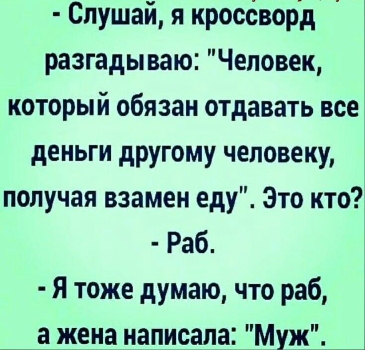 Слушай я кросоворд разгадываю Человек который обязан отдавать все деньги другому человеку получая взамен еду Это кто Раб Я тоже думаю что раб а ЖЧНЗ НЗПИЁЗПЗЁ Муж