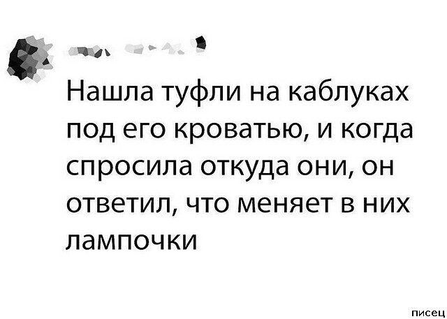 аж Нашла туфли на каблуках под его кроватью и когда спросила откуда они он ответил что меняет в них лампочки писец