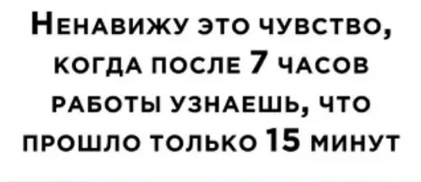 НЕНАВИЖУ это чувство КОГДА ПОСЛЕ 7 чдсов РАБОТЫ УЗНАЕШЬ что прошло только 15 минут