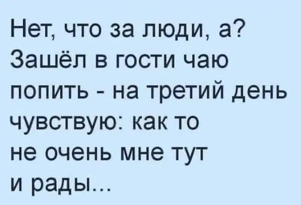 Нет что за люди а Зашёл в гости чаю попить на третий день чувствую как то не очень мне тут и рады