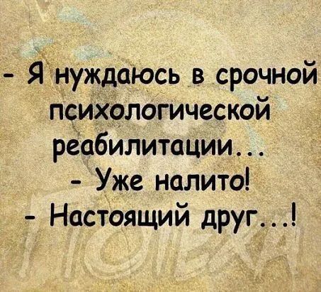 Я нуждаюсь в срочной психологической рёабйлитации Уже налито Настоящий друг