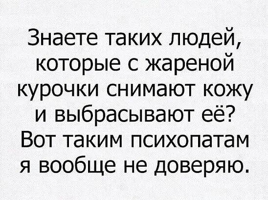 Знаете таких людей которые с жареной курочки снимают кожу и выбрасывают её Вот таким психопатам я вообще не доверяю