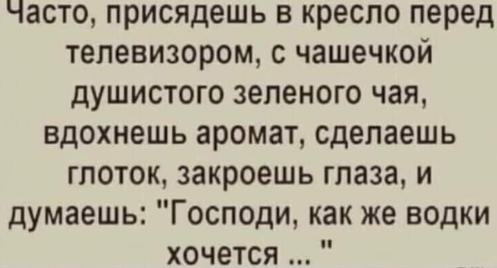 Часто присядешь в кресло перед телевизором с чашечкой душистого зеленого чая вдохнешь аромат сделаешь глоток закроешь глаза и думаешь Господи как же водки хочется